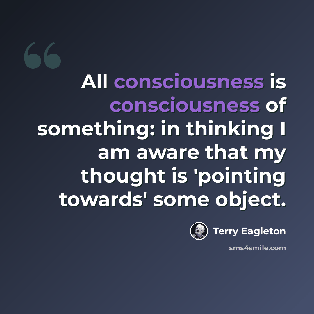 “All consciousness is consciousness of something: in thinking I am aware that my thought is 'pointing towards' some object.” quote by Terry Eagleton