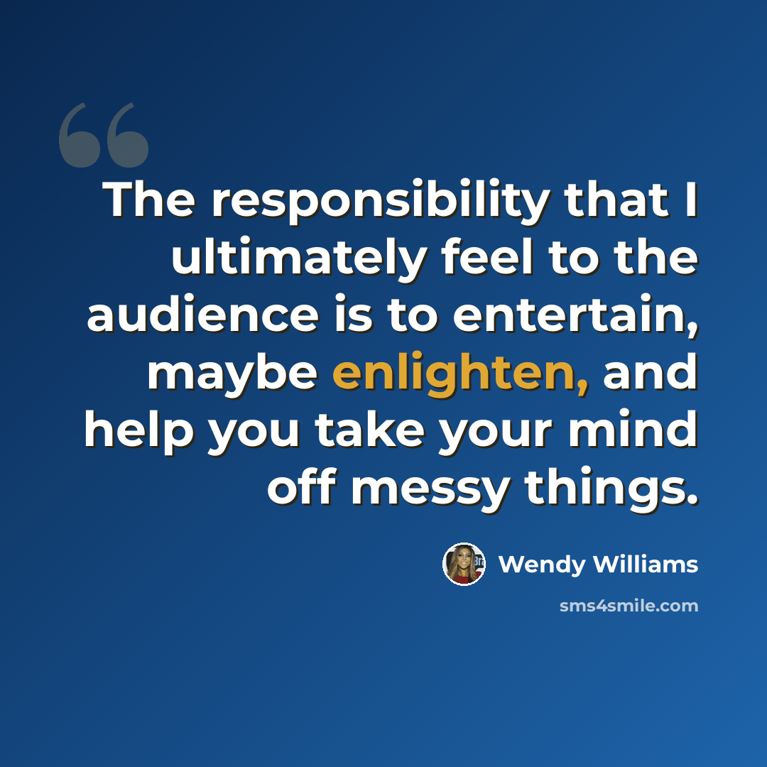 “The responsibility that I ultimately feel to the audience is to entertain, maybe enlighten, and help you take your mind off messy things.” quote by Wendy Williams