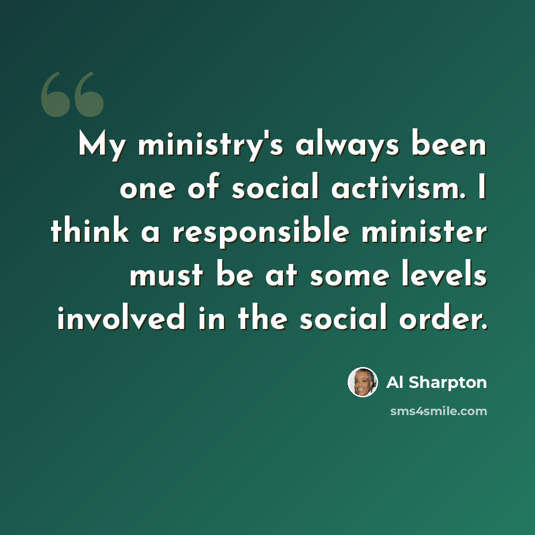 “My ministry's always been one of social activism. I think a responsible minister must be at some levels involved in the social order.” quote by Al Sharpton