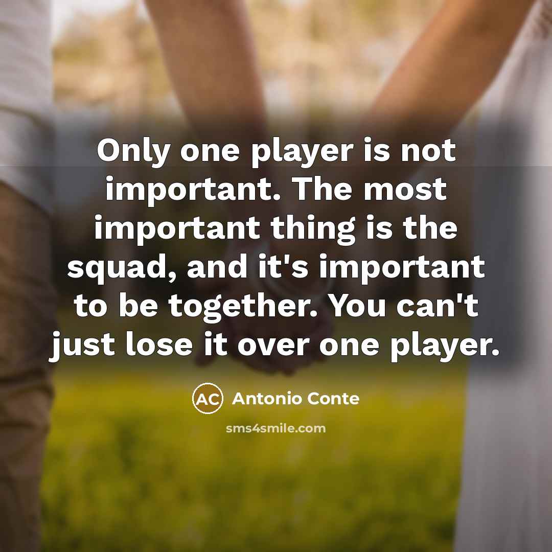 “Only one player is not important. The most important thing is the squad, and it's important to be together. You can't just lose it over one player.” quote by Antonio Conte