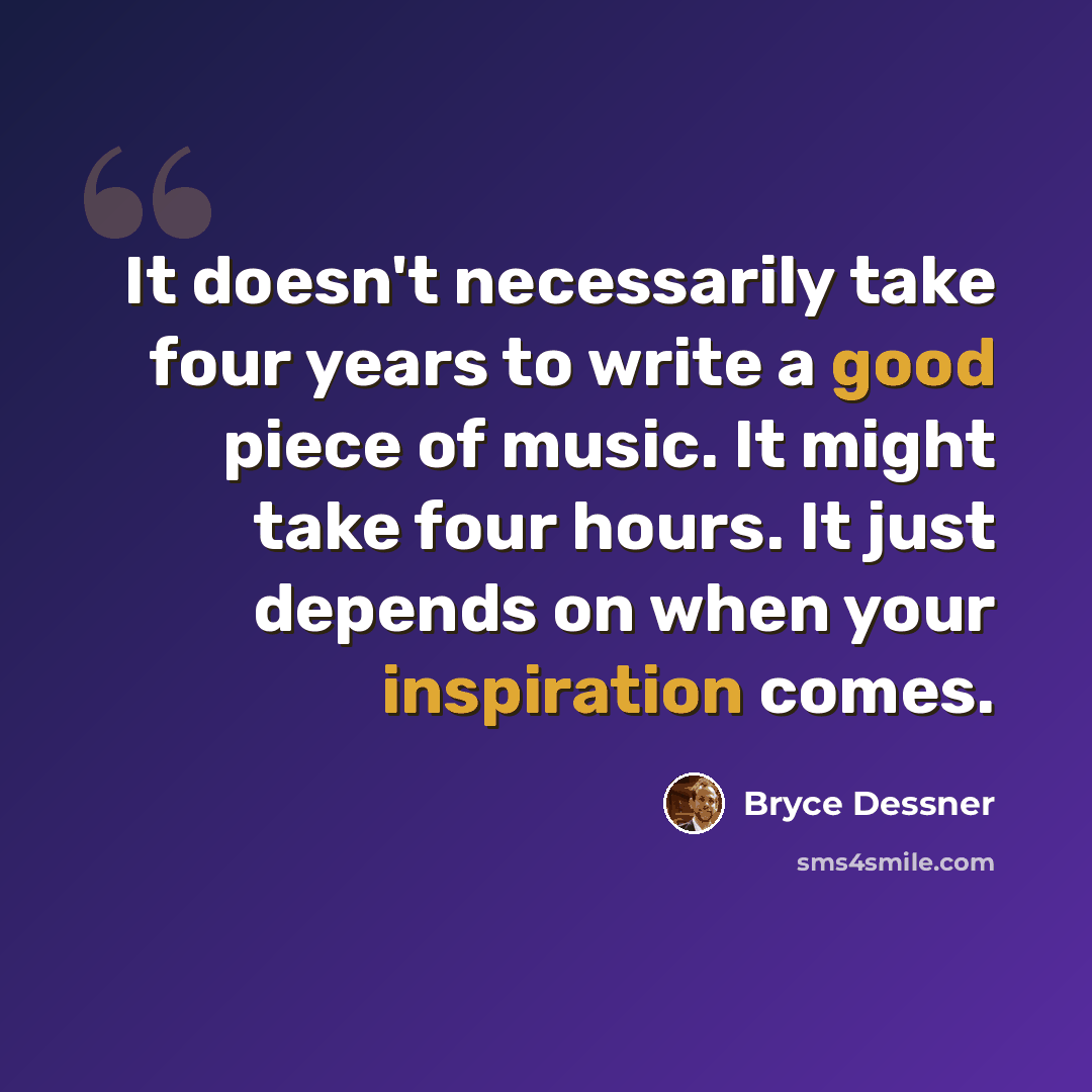 “It doesn't necessarily take four years to write a good piece of music. It might take four hours. It just depends on when your inspiration comes.” quote by Bryce Dessner