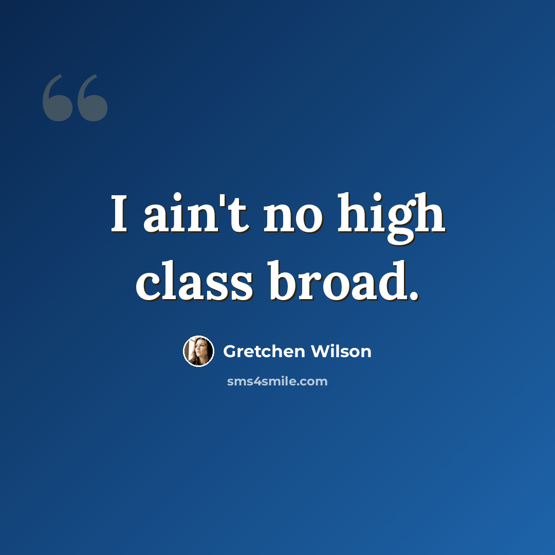 “I ain't no high class broad.” quote by Gretchen Wilson