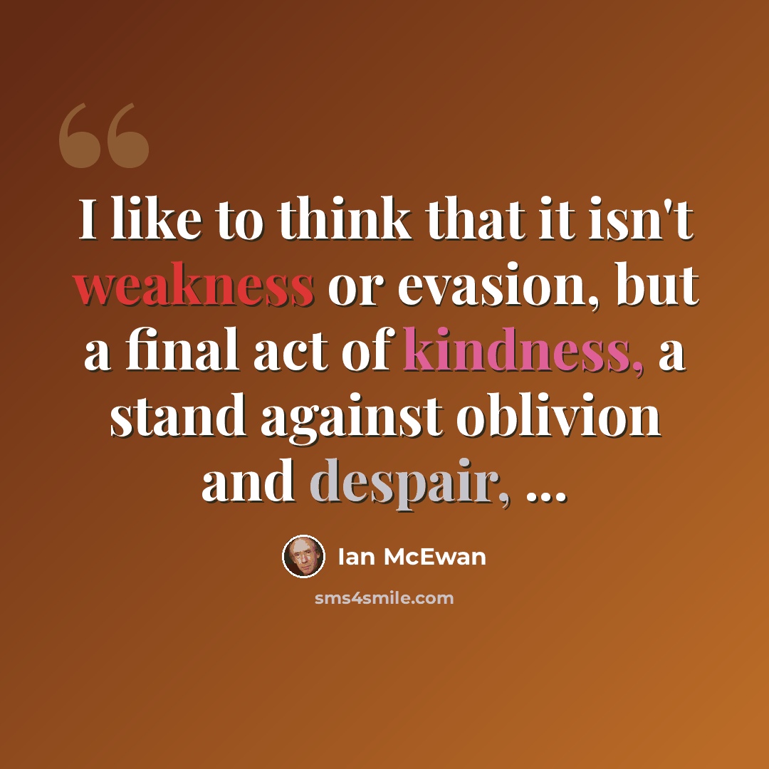 “I like to think that it isn't weakness or evasion, but a final act of kindness, a stand against oblivion and despair, ...” quote by Ian Mcewan