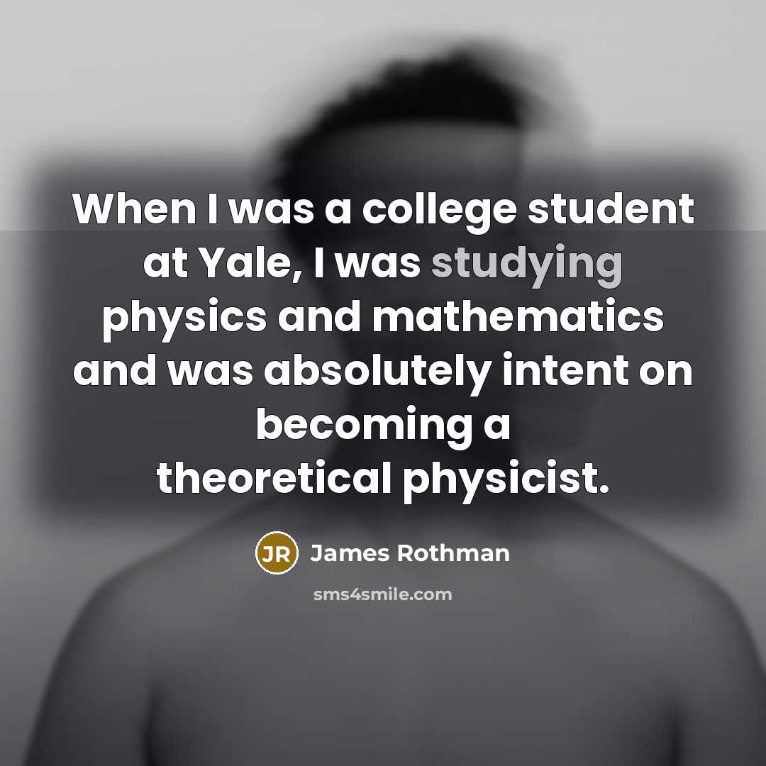 “When I was a college student at Yale, I was studying physics and mathematics and was absolutely intent on becoming a theoretical physicist.” quote by James Rothman