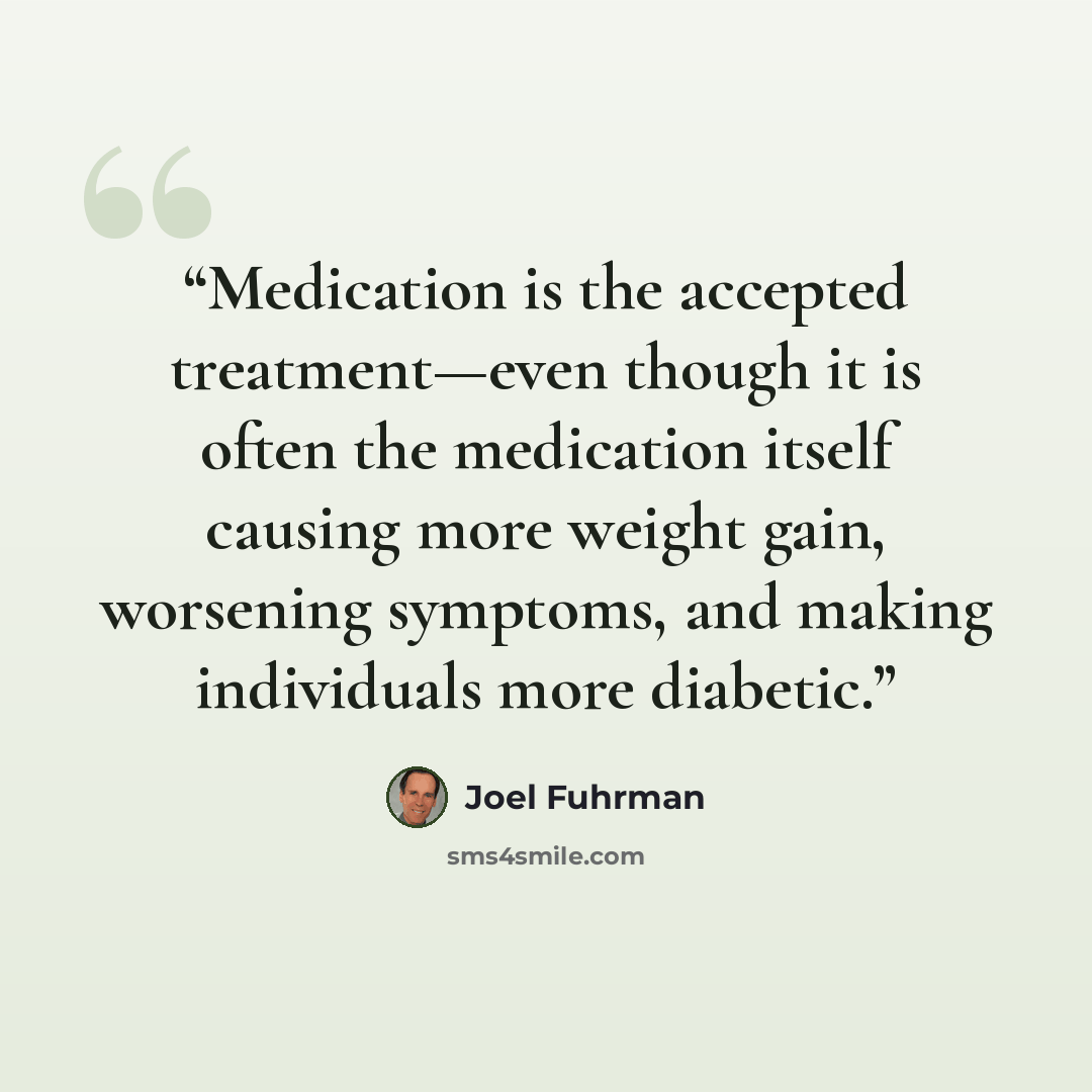 “Medication is the accepted treatment—even though it is often the medication itself causing more weight gain, worsening symptoms, and making individuals more diabetic.” quote by Joel Fuhrman