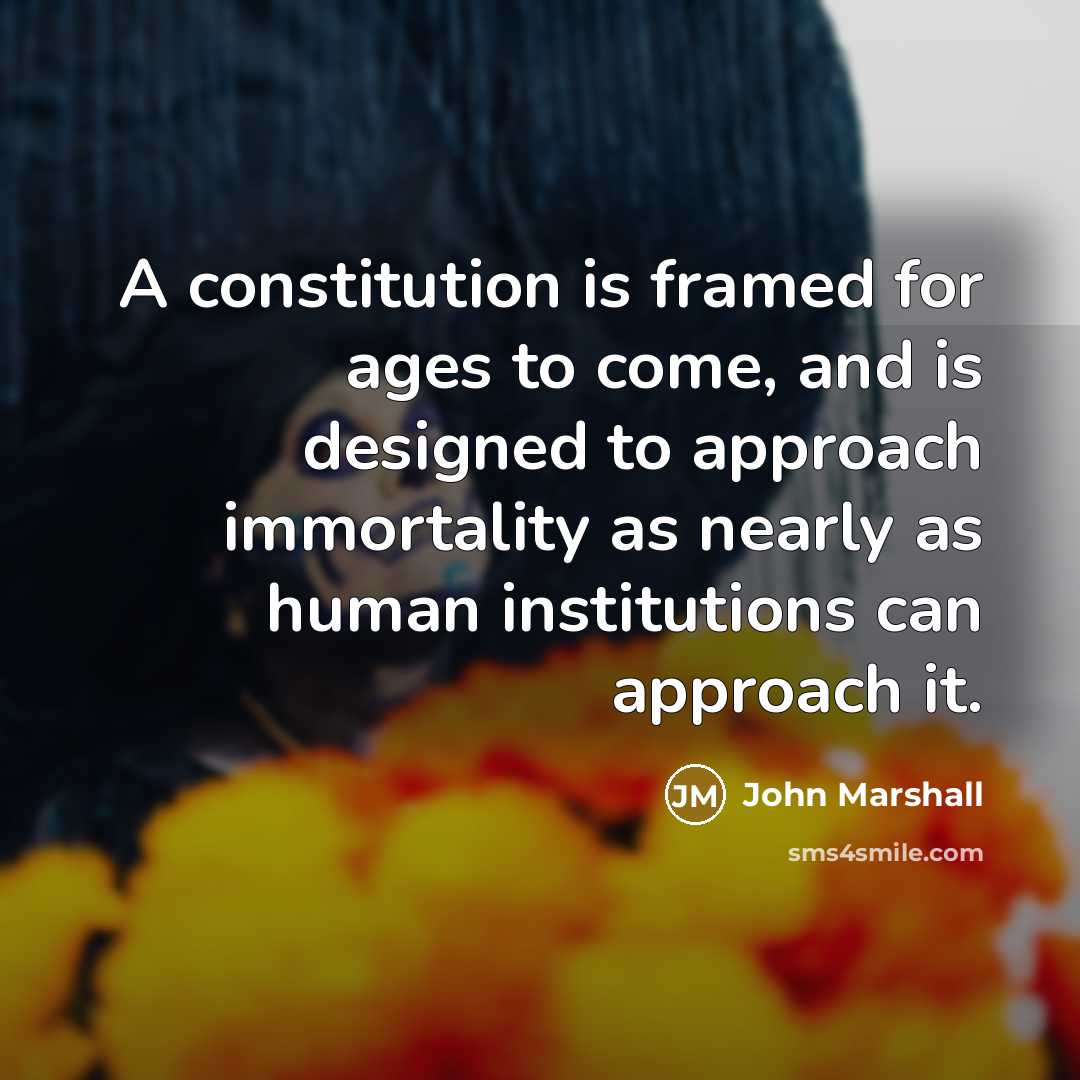 “A constitution is framed for ages to come, and is designed to approach immortality as nearly as human institutions can approach it.” quote by John Marshall