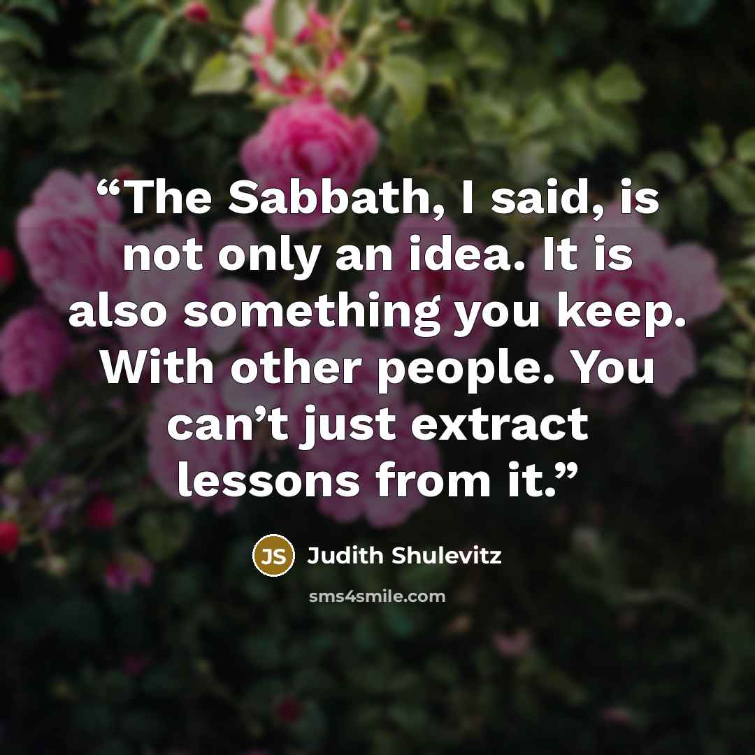 “The Sabbath, I said, is not only an idea. It is also something you keep. With other people. You can’t just extract lessons from it.” quote by Judith Shulevitz