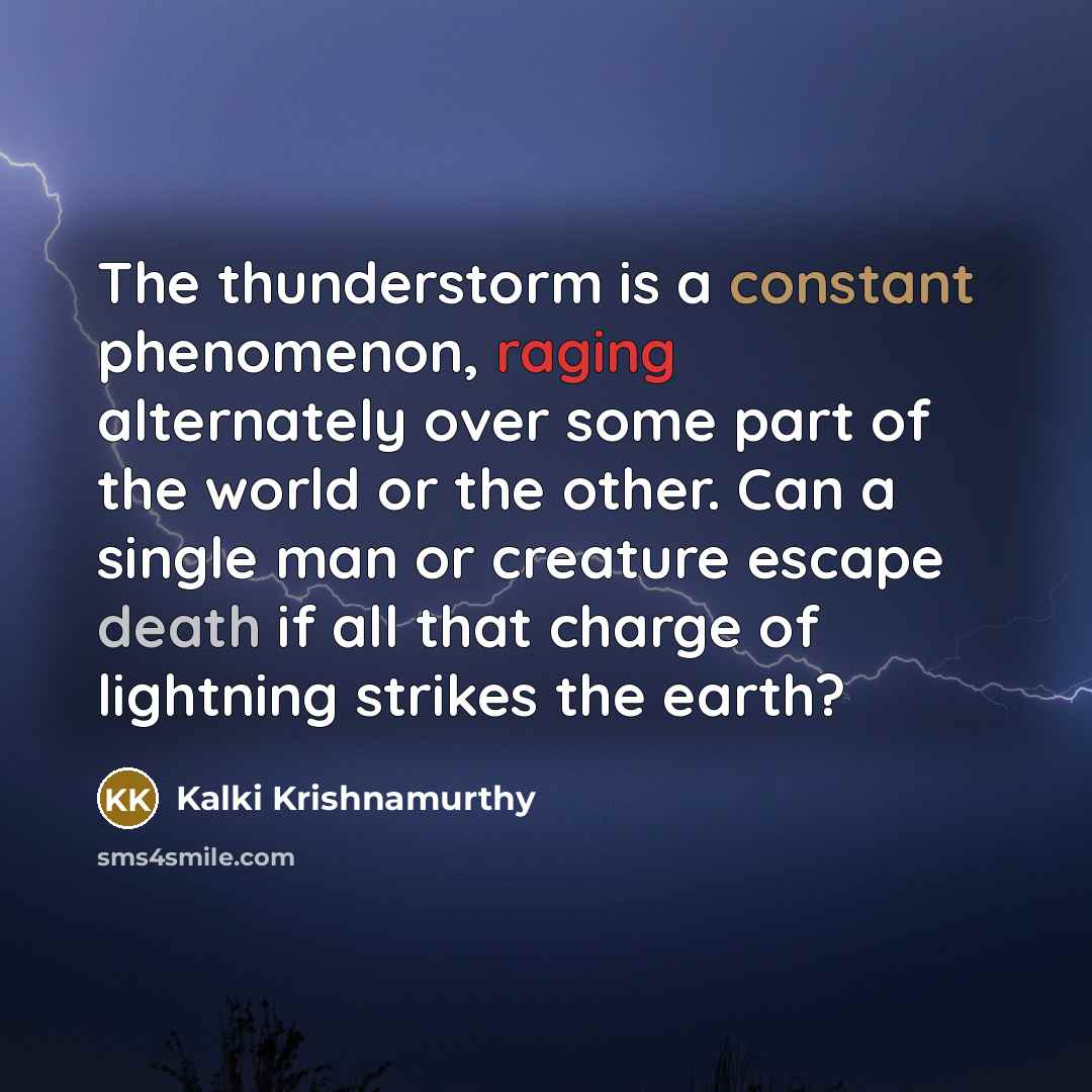 “The thunderstorm is a constant phenomenon, raging alternately over some part of the world or the other. Can a single man or creature escape death if all that charge of lightning strikes the earth?” quote by Kalki Krishnamurthy