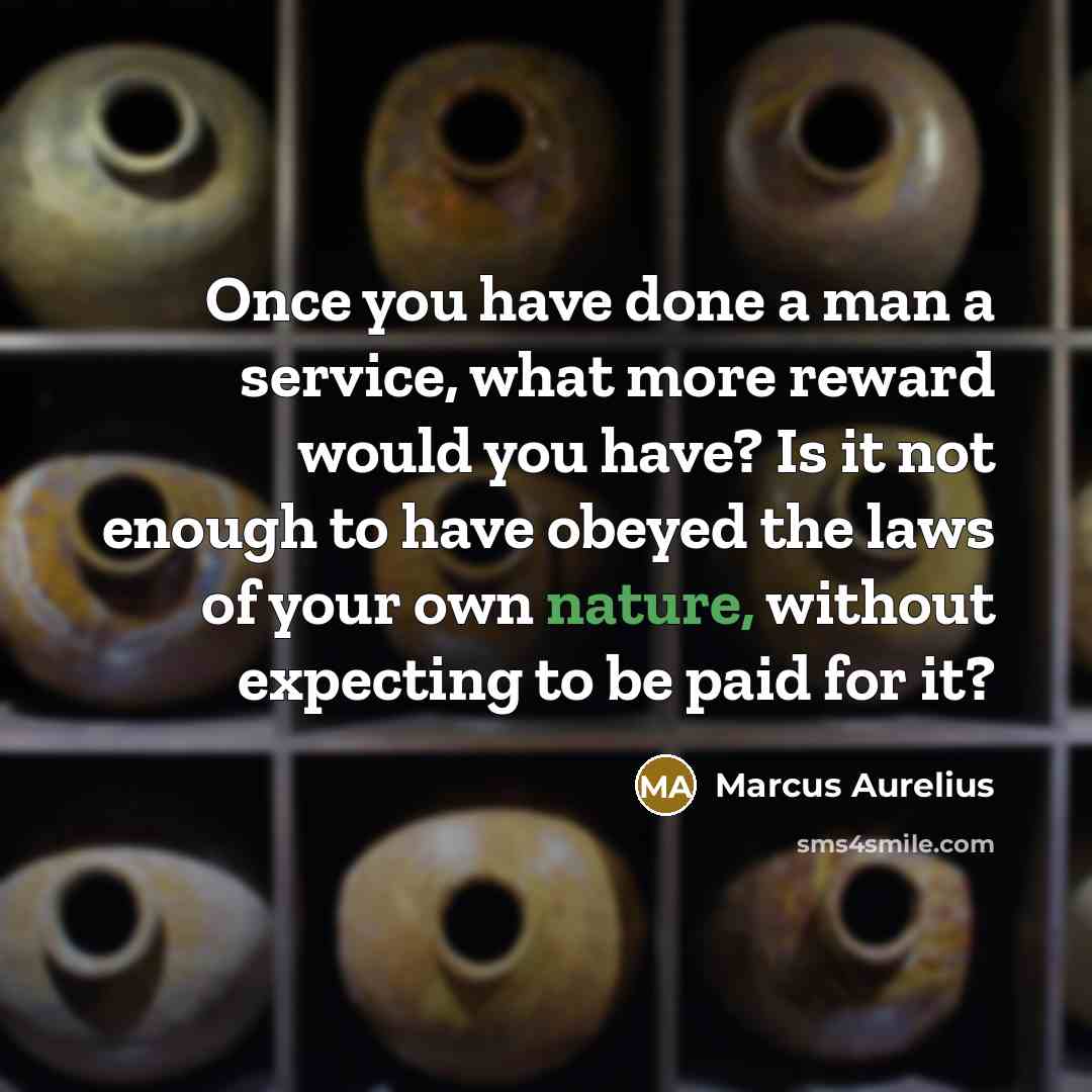 “Once you have done a man a service, what more reward would you have? Is it not enough to have obeyed the laws of your own nature, without expecting to be paid for it?” quote by Marcus Aurelius
