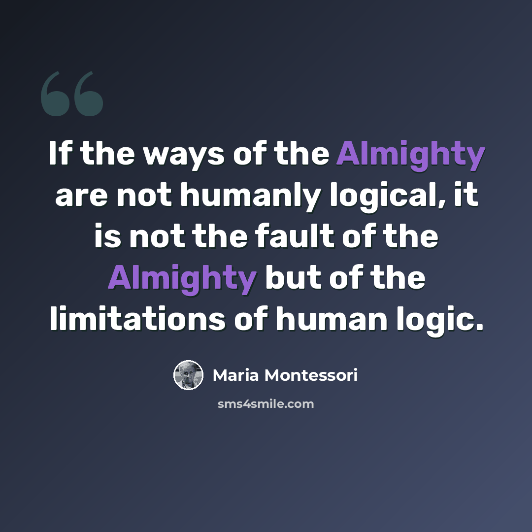 “If the ways of the Almighty are not humanly logical, it is not the fault of the Almighty but of the limitations of human logic.” quote by Maria Montessori