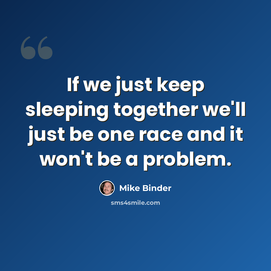 “If we just keep sleeping together we'll just be one race and it won't be a problem.” quote by Mike Binder