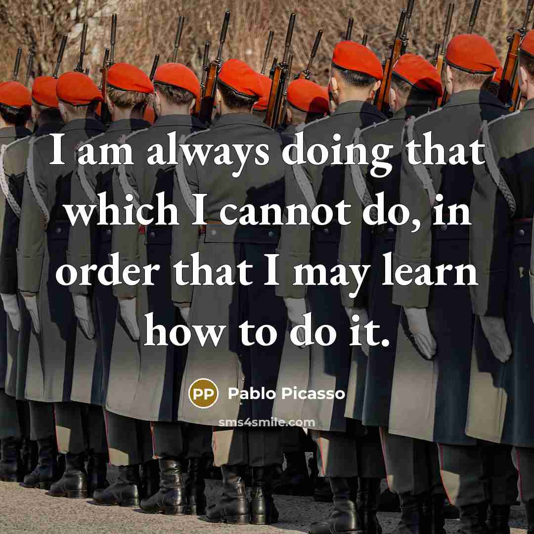 “I am always doing that which I cannot do, in order that I may learn how to do it.” quote by Pablo Picasso