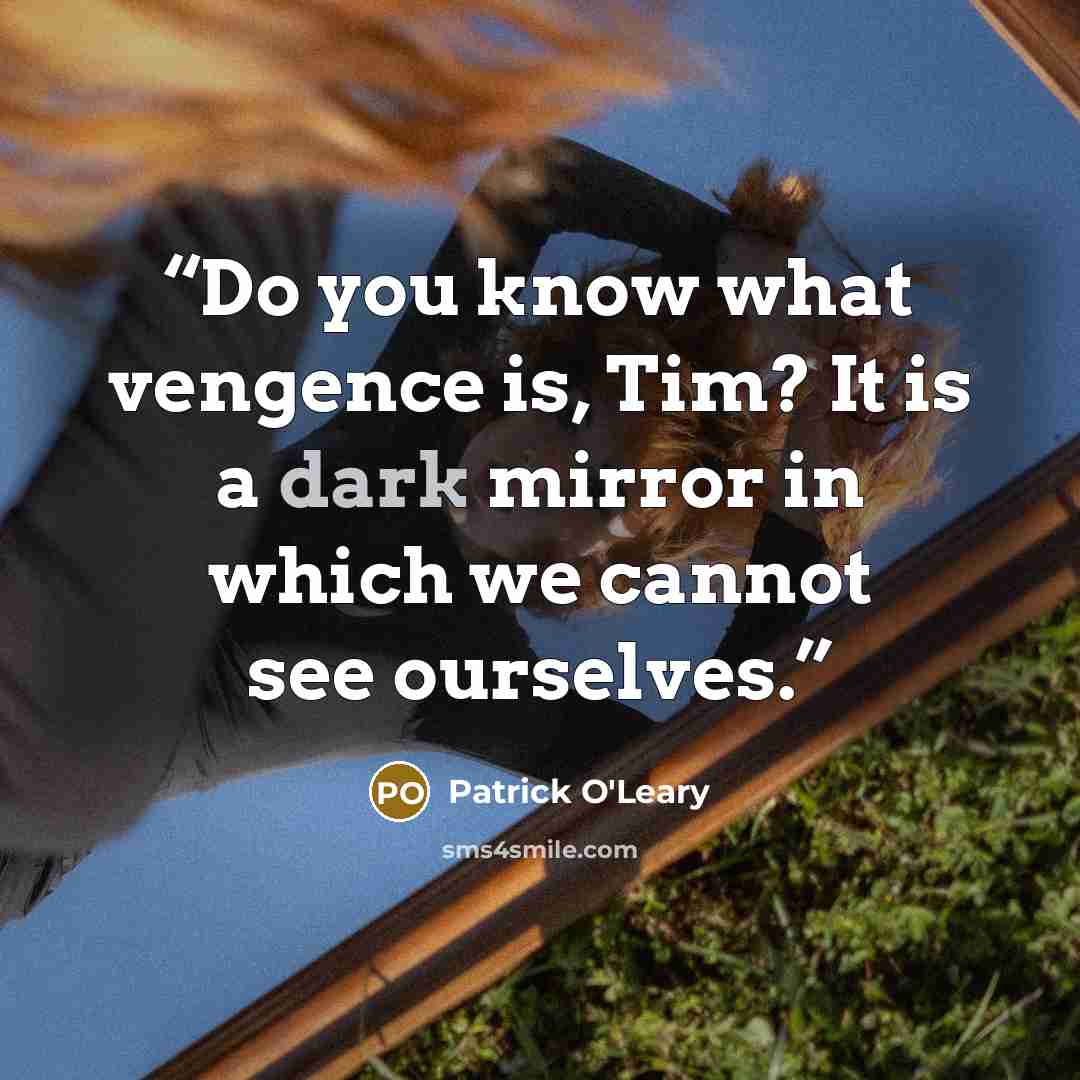 “Do you know what vengence is, Tim? It is a dark mirror in which we cannot see ourselves.” quote by Patrick O'Leary