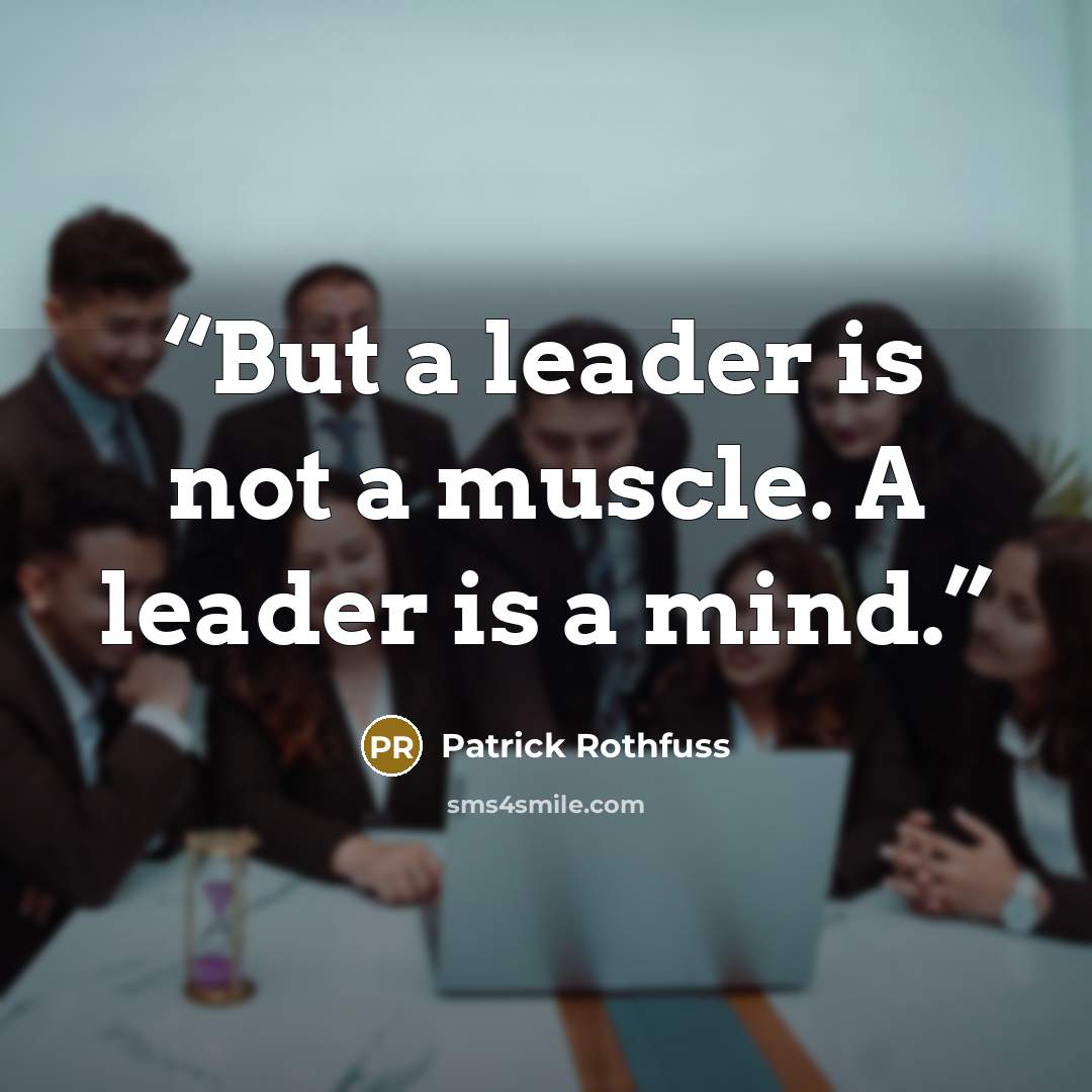 “But a leader is not a muscle. A leader is a mind.” quote by Patrick Rothfuss