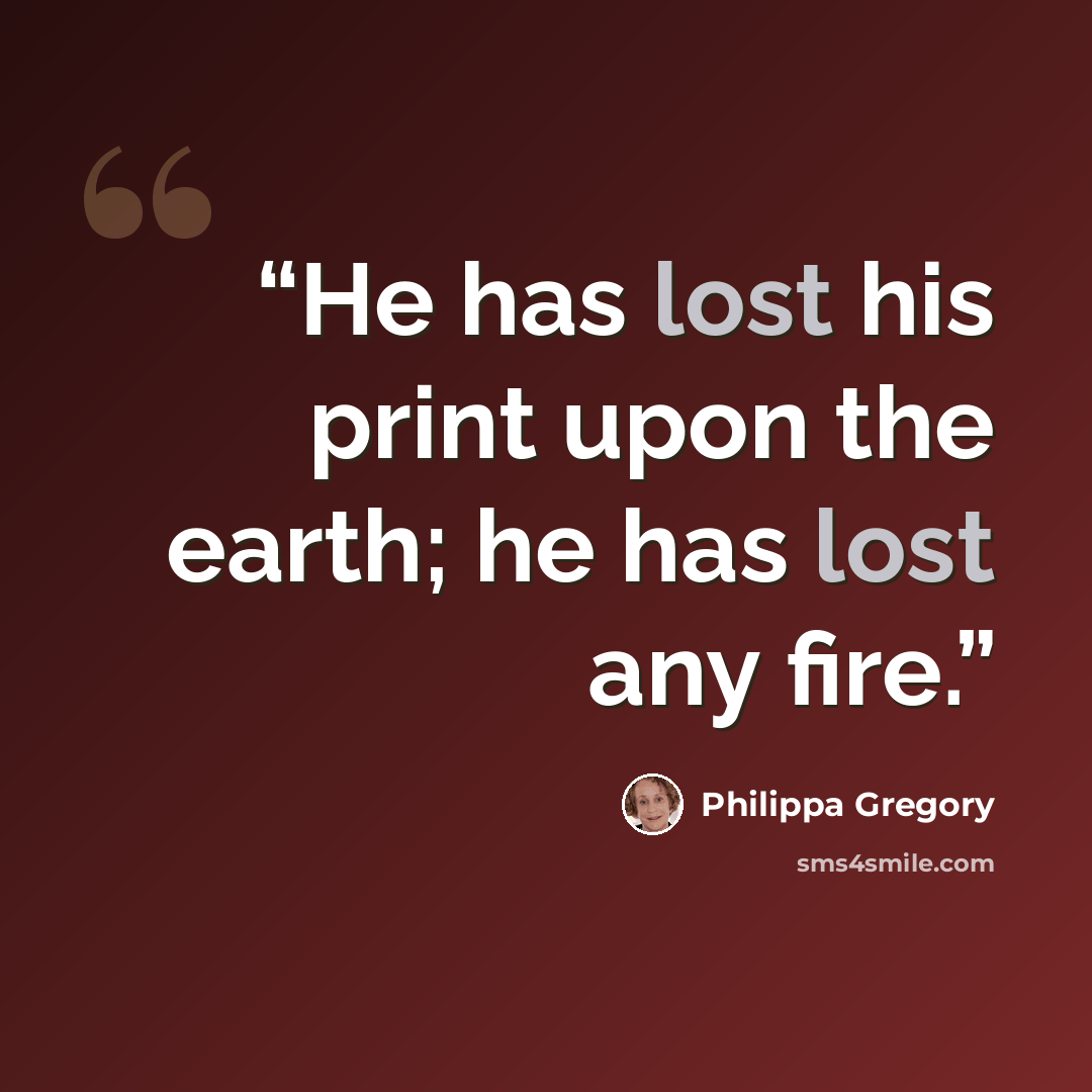 “He has lost his print upon the earth; he has lost any fire.” quote by Philippa Gregory