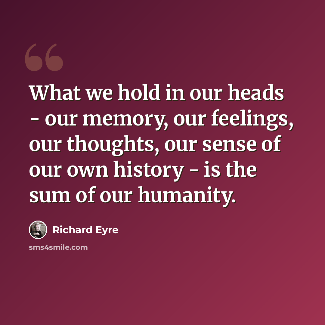 “What we hold in our heads - our memory, our feelings, our thoughts, our sense of our own history - is the sum of our humanity.” quote by Richard Eyre