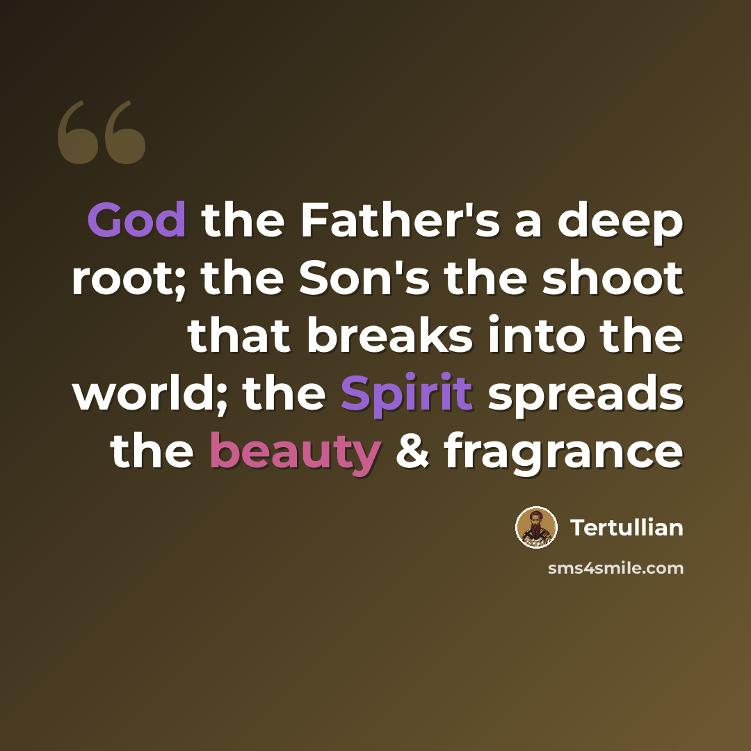 “God the Father's a deep root; the Son's the shoot that breaks into the world; the Spirit spreads the beauty & fragrance” quote by Tertullian