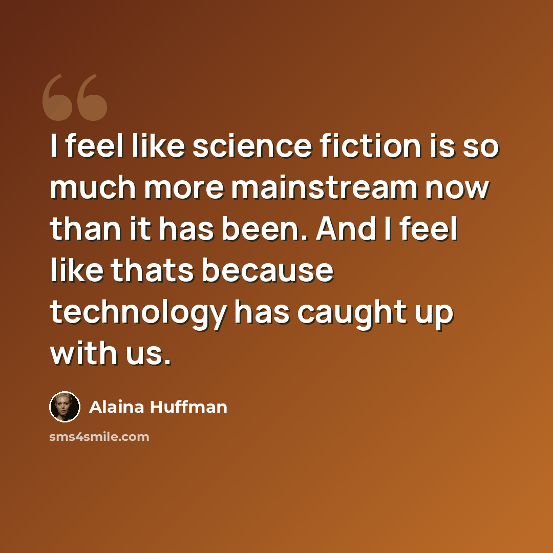 “I feel like science fiction is so much more mainstream now than it has been. And I feel like thats because technology has caught up with us.” quote by Alaina Huffman