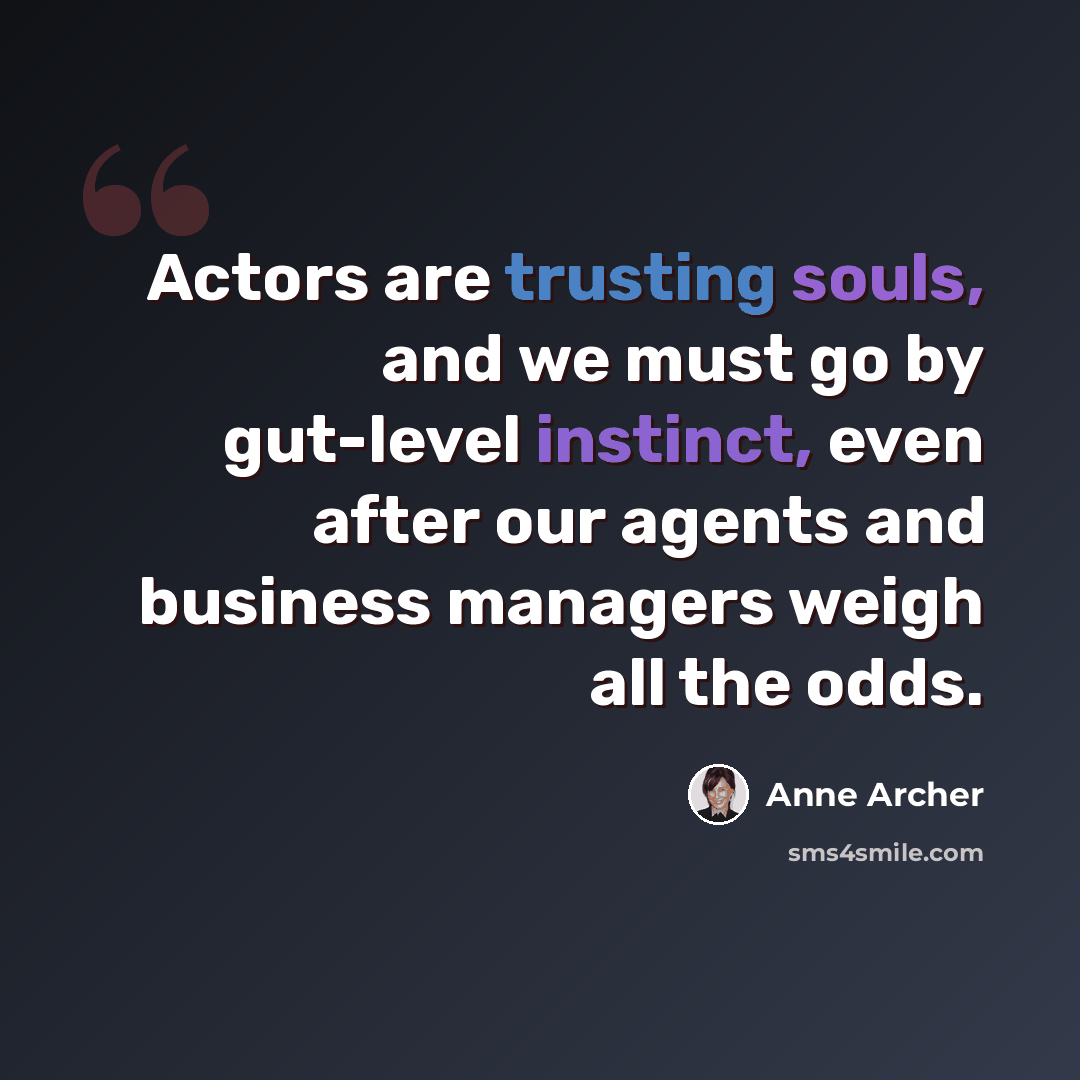 “Actors are trusting souls, and we must go by gut-level instinct, even after our agents and business managers weigh all the odds.” quote by Anne Archer