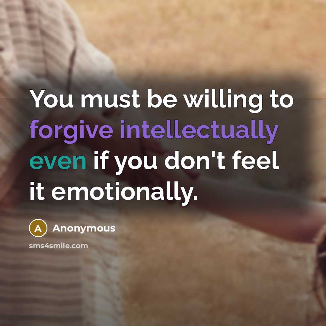 “You must be willing to forgive intellectually even if you don't feel it emotionally.” quote by Anonymous