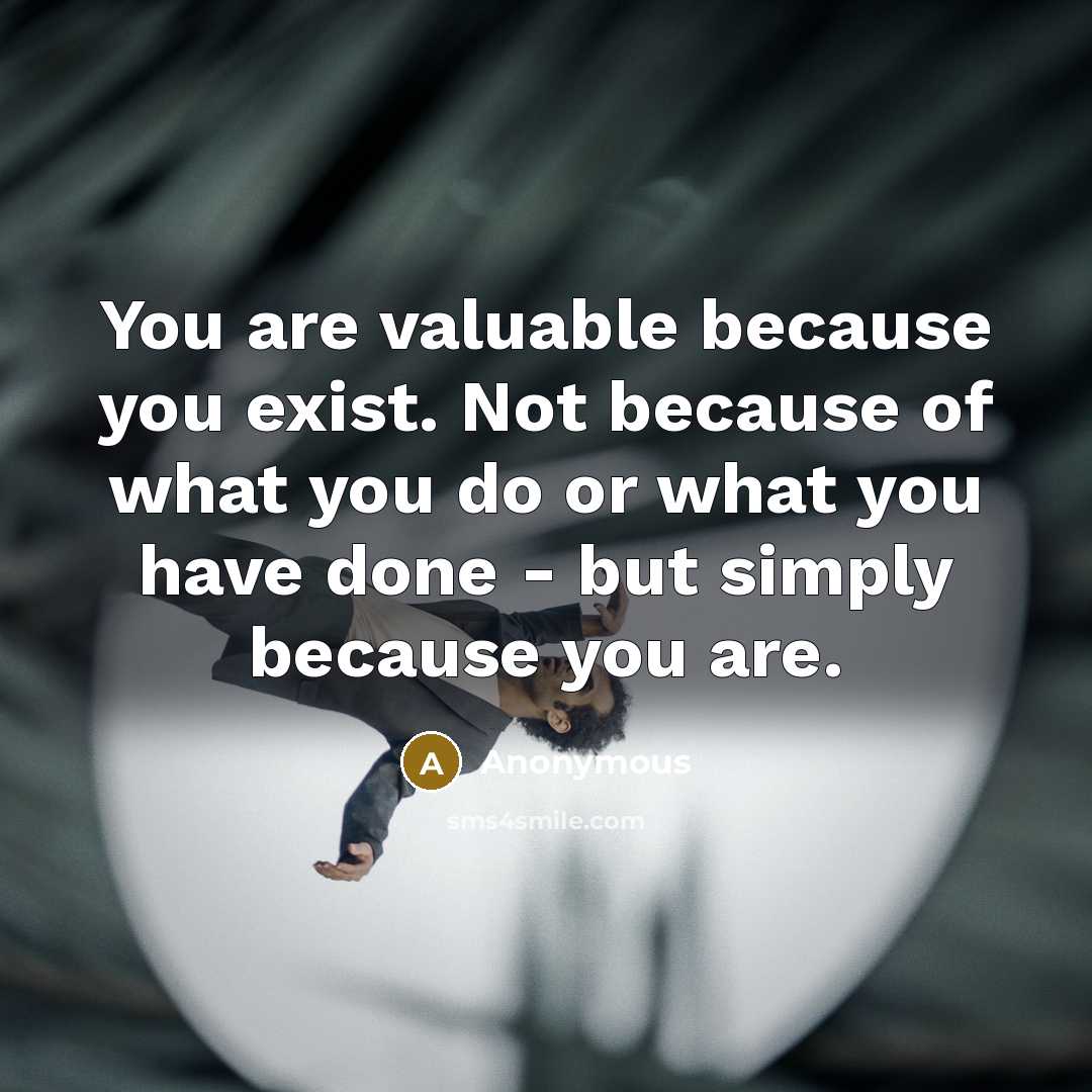 “You are valuable because you exist. Not because of what you do or what you have done - but simply because you are.” quote by Anonymous