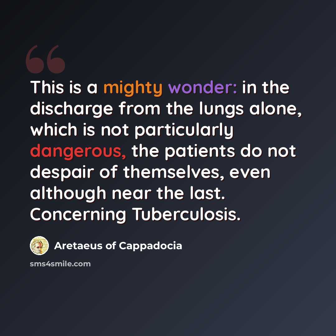 “This is a mighty wonder: in the discharge from the lungs alone, which is not particularly dangerous, the patients do not despair of themselves, even although near the last. Concerning Tuberculosis.” quote by Aretaeus of Cappadocia