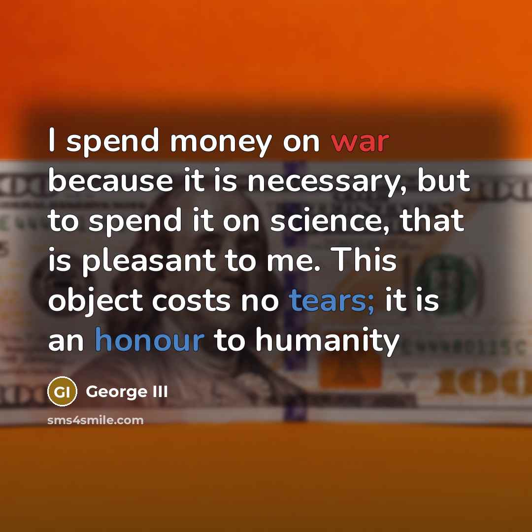“I spend money on war because it is necessary, but to spend it on science, that is pleasant to me. This object costs no tears; it is an honour to humanity” quote by George III