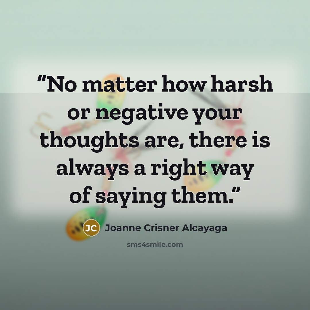“No matter how harsh or negative your thoughts are, there is always a right way of saying them.” quote by Joanne Crisner Alcayaga