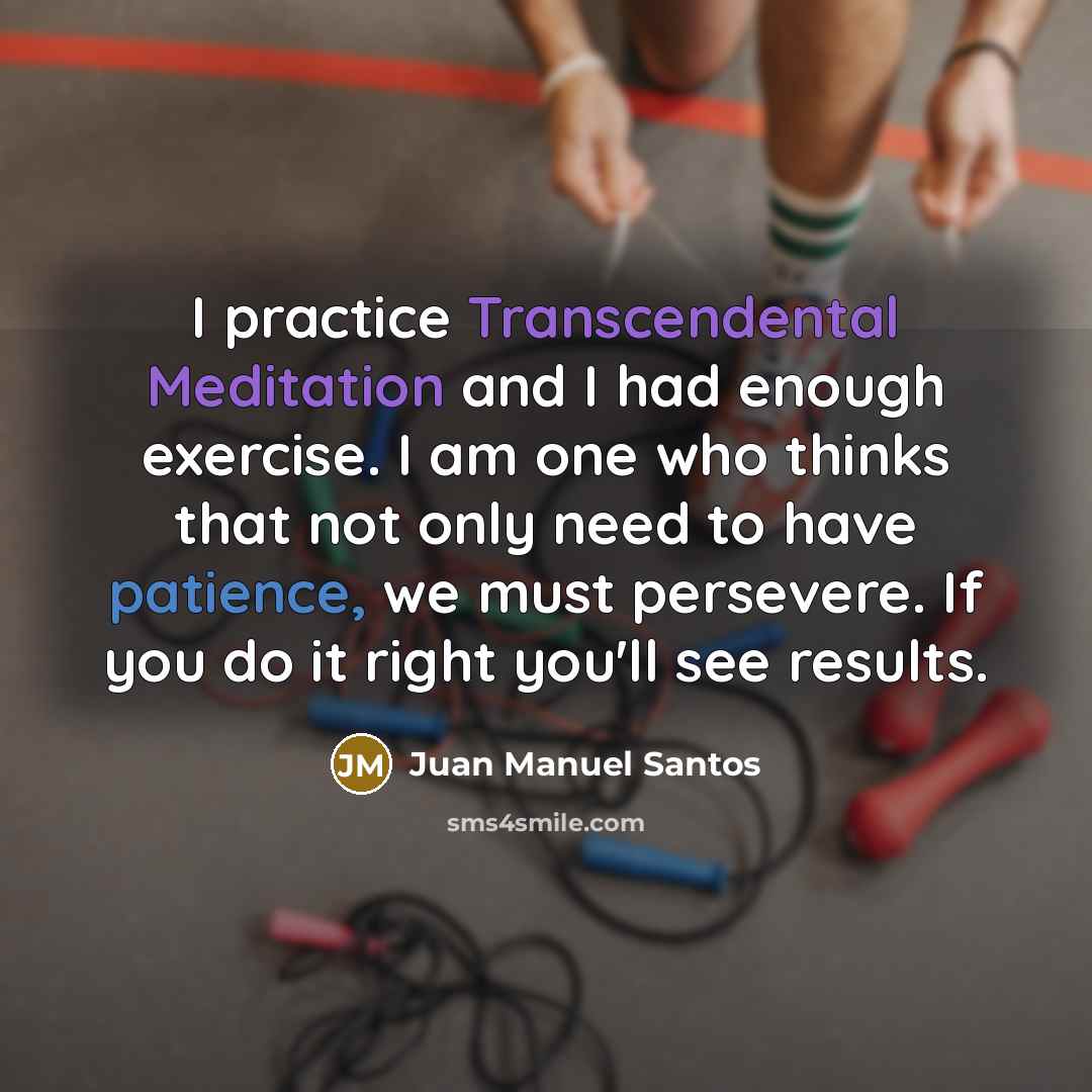 “I practice Transcendental Meditation and I had enough exercise. I am one who thinks that not only need to have patience, we must persevere. If you do it right you'll see results.” quote by Juan Manuel Santos