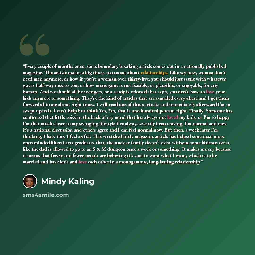 “Every couple of months or so, some boundary breaking article comes out in a nationally published magazine. The article makes a big thesis statement about relationships. Like say how, women don’t need men anymore, or how if you’re a woman over thirty-five, you should just settle with whatever guy…” quote by Mindy Kaling