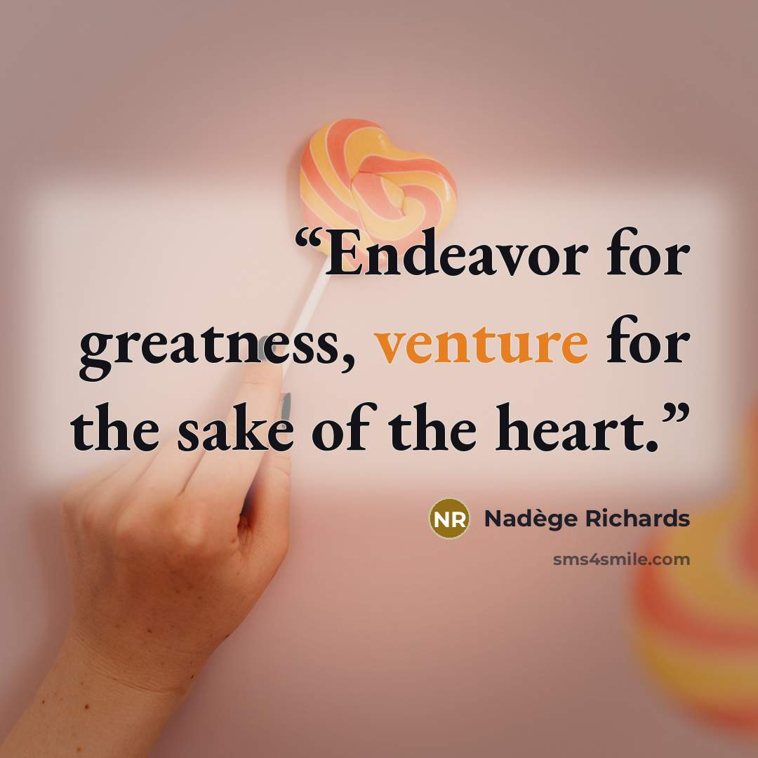“Endeavor for greatness, venture for the sake of the heart.” quote by Nadege Richards