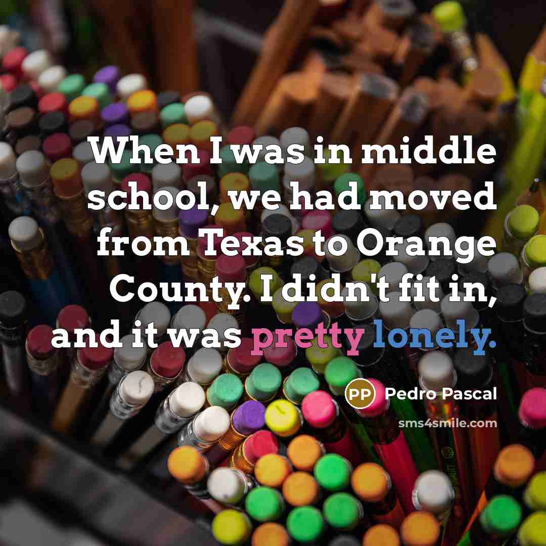 “When I was in middle school, we had moved from Texas to Orange County. I didn't fit in, and it was pretty lonely.” quote by Pedro Pascal
