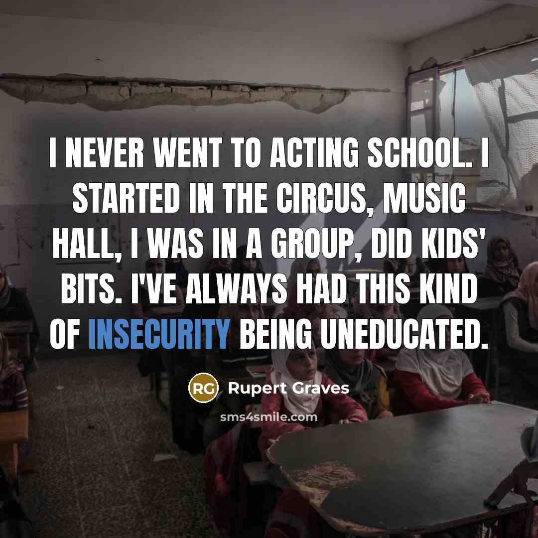 “I never went to acting school. I started in the circus, music hall, I was in a group, did kids' bits. I've always had this kind of insecurity being uneducated.” quote by Rupert Graves