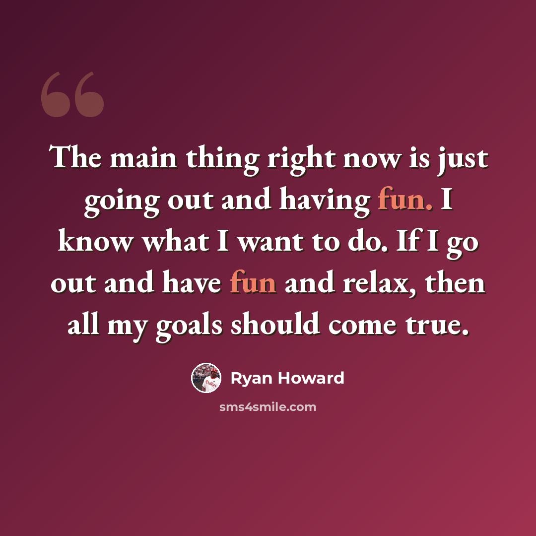 “The main thing right now is just going out and having fun. I know what I want to do. If I go out and have fun and relax, then all my goals should come true.” quote by Ryan Howard