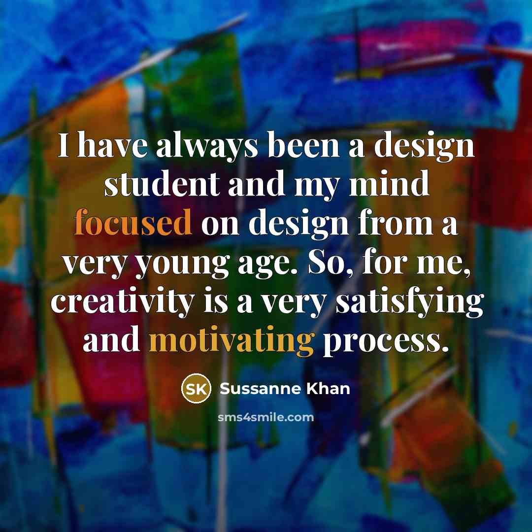 “I have always been a design student and my mind focused on design from a very young age. So, for me, creativity is a very satisfying and motivating process.” quote by Sussanne Khan
