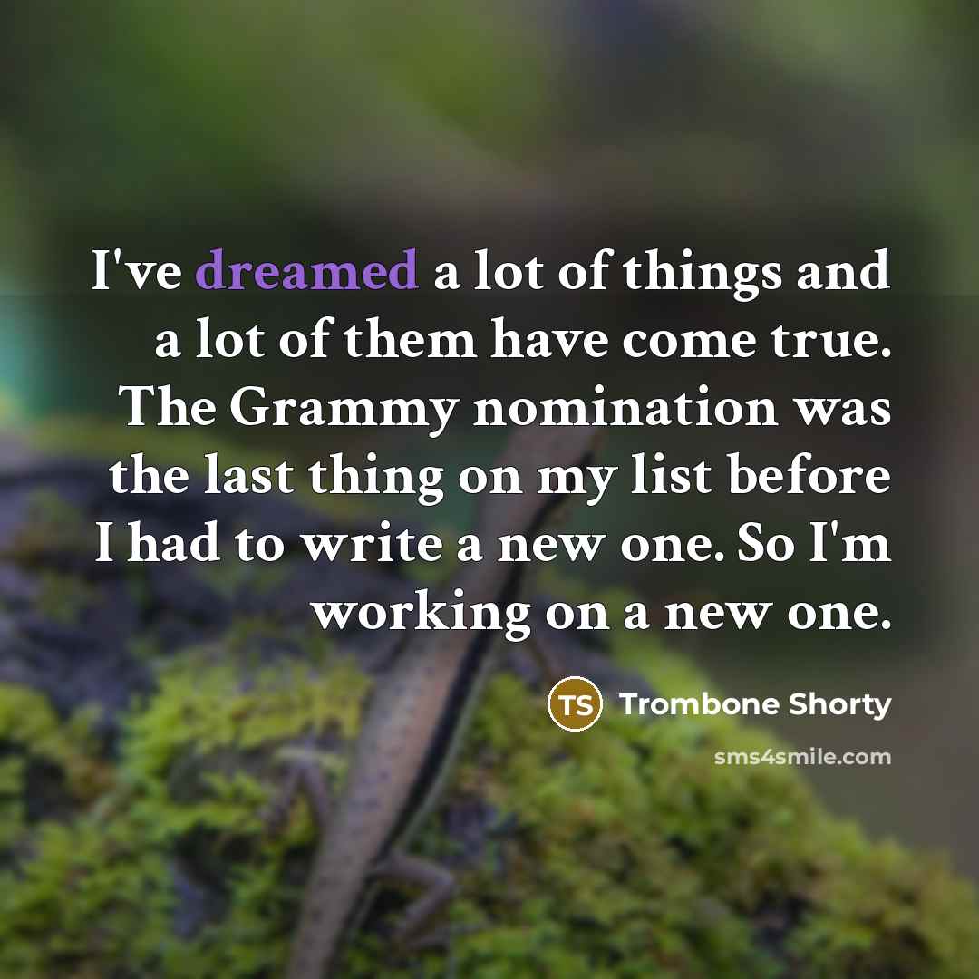 “I've dreamed a lot of things and a lot of them have come true. The Grammy nomination was the last thing on my list before I had to write a new one. So I'm working on a new one.” quote by Trombone Shorty
