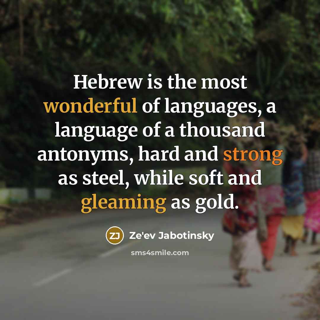“Hebrew is the most wonderful of languages, a language of a thousand antonyms, hard and strong as steel, while soft and gleaming as gold.” quote by Ze'ev Jabotinsky