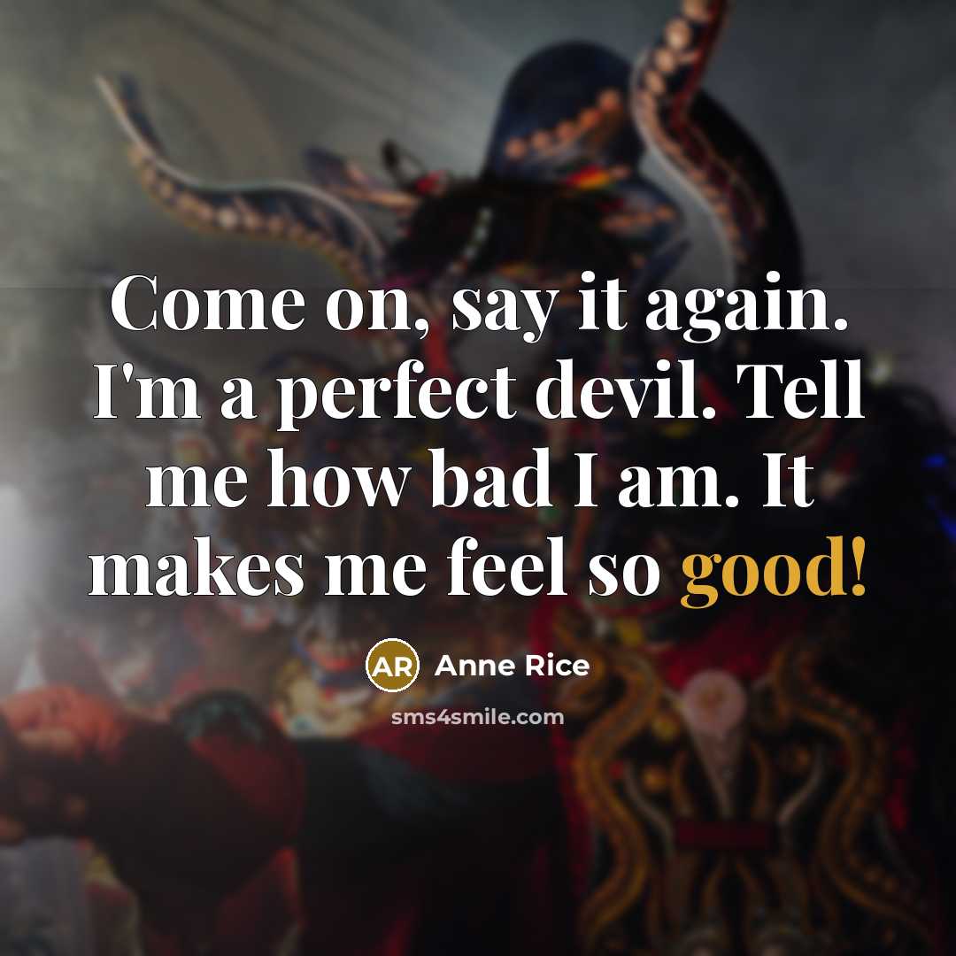 “Come on, say it again. I'm a perfect devil. Tell me how bad I am. It makes me feel so good!” quote by Anne Rice