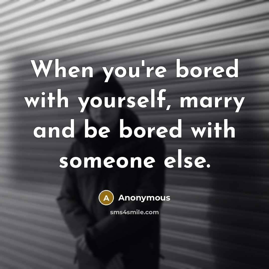 “When you're bored with yourself, marry and be bored with someone else.” quote by Anonymous