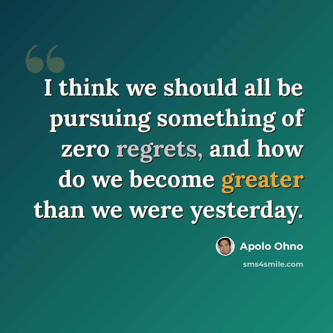 “I think we should all be pursuing something of zero regrets, and how do we become greater than we were yesterday.” quote by Apolo Ohno