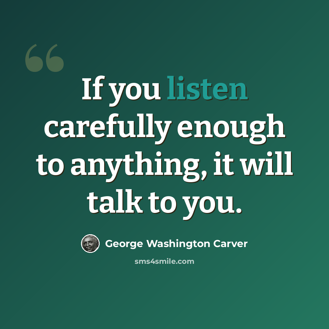 “If you listen carefully enough to anything, it will talk to you.” quote by George Washington Carver