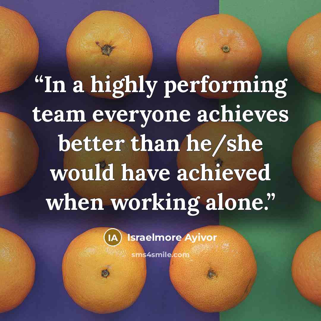 “In a highly performing team everyone achieves better than he/she would have achieved when working alone.” quote by Israelmore Ayivor