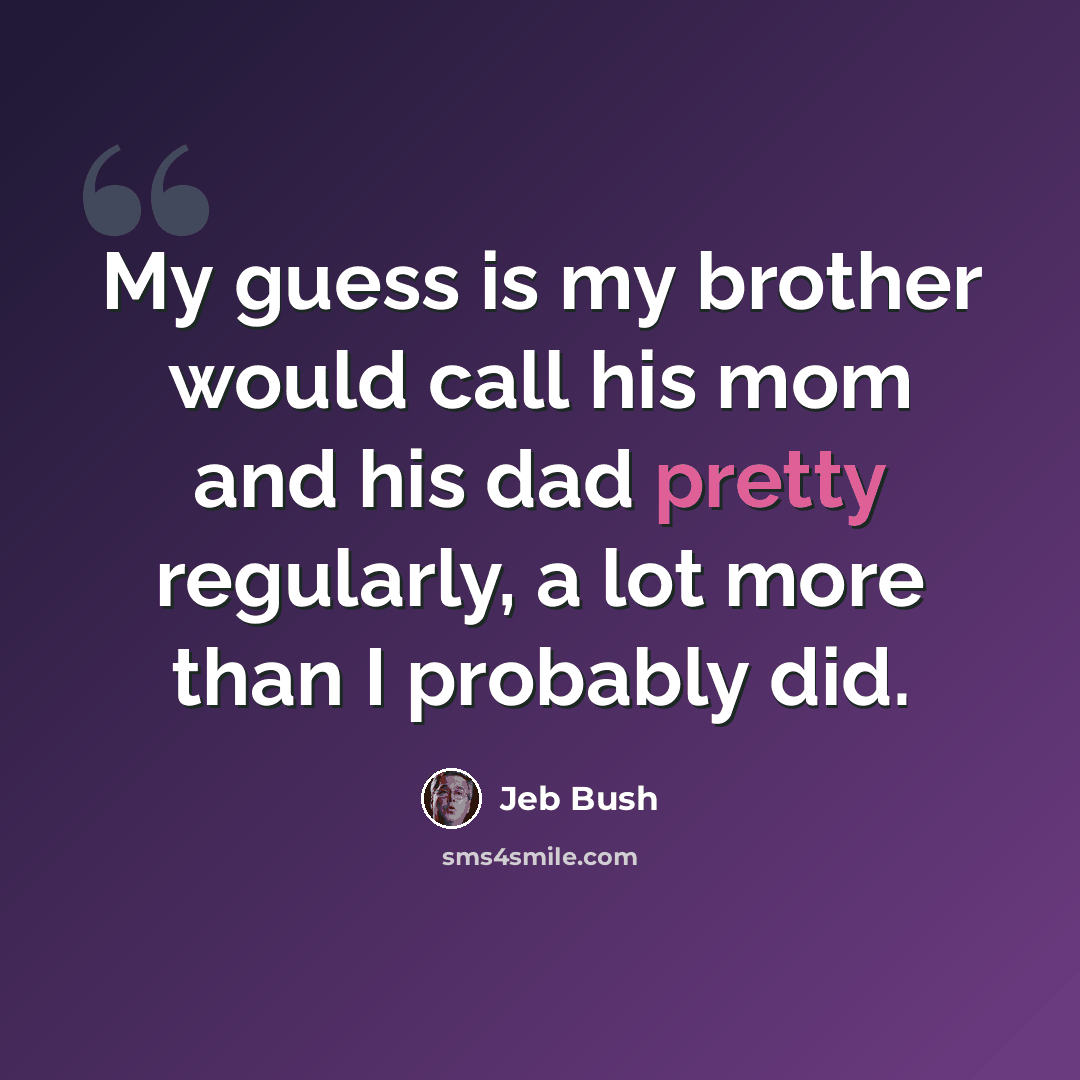 “My guess is my brother would call his mom and his dad pretty regularly, a lot more than I probably did.” quote by Jeb Bush