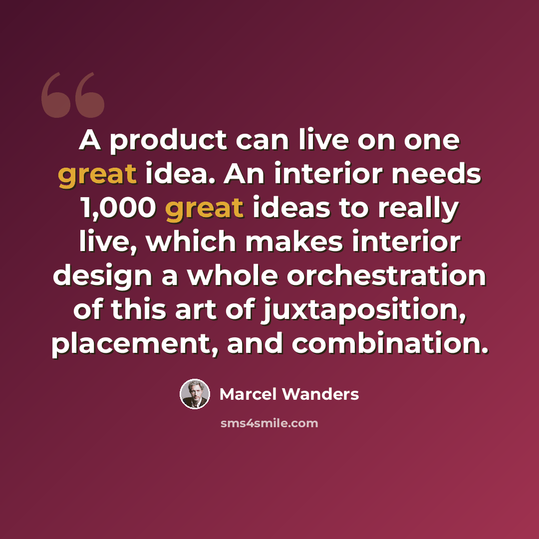 “A product can live on one great idea. An interior needs 1,000 great ideas to really live, which makes interior design a whole orchestration of this art of juxtaposition, placement, and combination.” quote by Marcel Wanders
