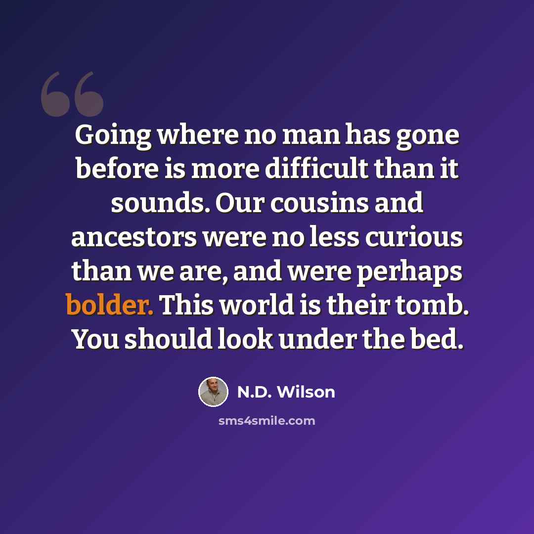 “Going where no man has gone before is more difficult than it sounds. Our cousins and ancestors were no less curious than we are, and were perhaps bolder. This world is their tomb. You should look under the bed.” quote by N.D. Wilson