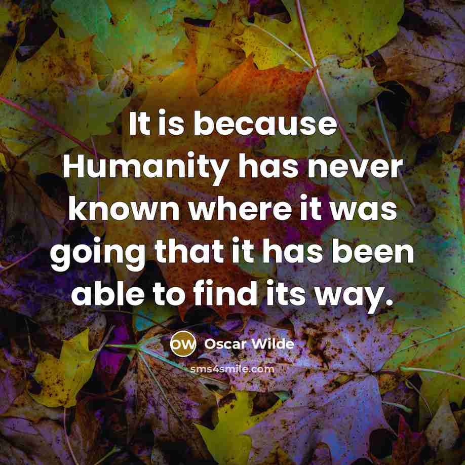 “It is because Humanity has never known where it was going that it has been able to find its way.” quote by Oscar Wilde