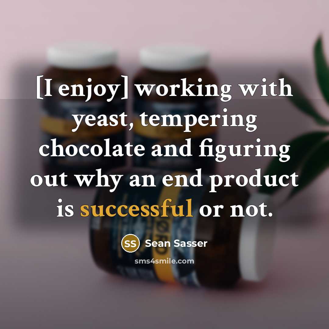 “[I enjoy] working with yeast, tempering chocolate and figuring out why an end product is successful or not.” quote by Sean Sasser