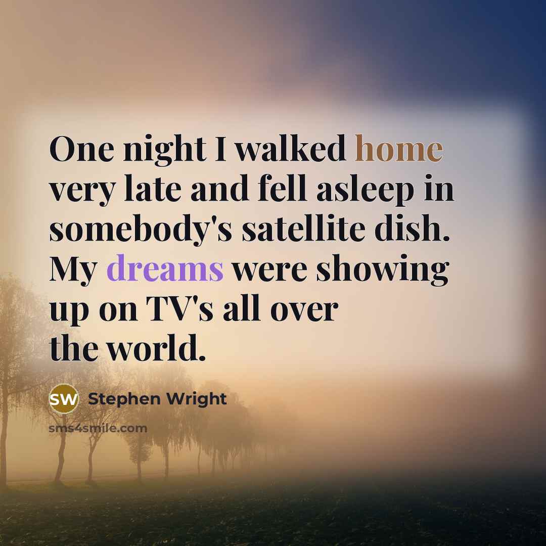 “One night I walked home very late and fell asleep in somebody's satellite dish. My dreams were showing up on TV's all over the world.” quote by Stephen Wright