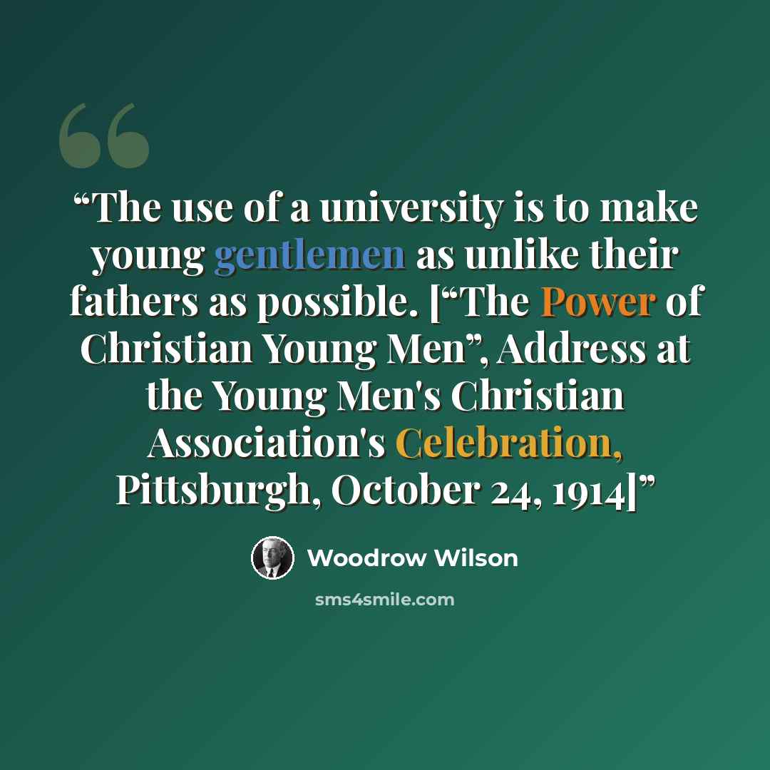 “The use of a university is to make young gentlemen as unlike their fathers as possible. [“The Power of Christian Young Men”, Address at the Young Men's Christian Association's Celebration, Pittsburgh, October 24, 1914]” quote by Woodrow Wilson
