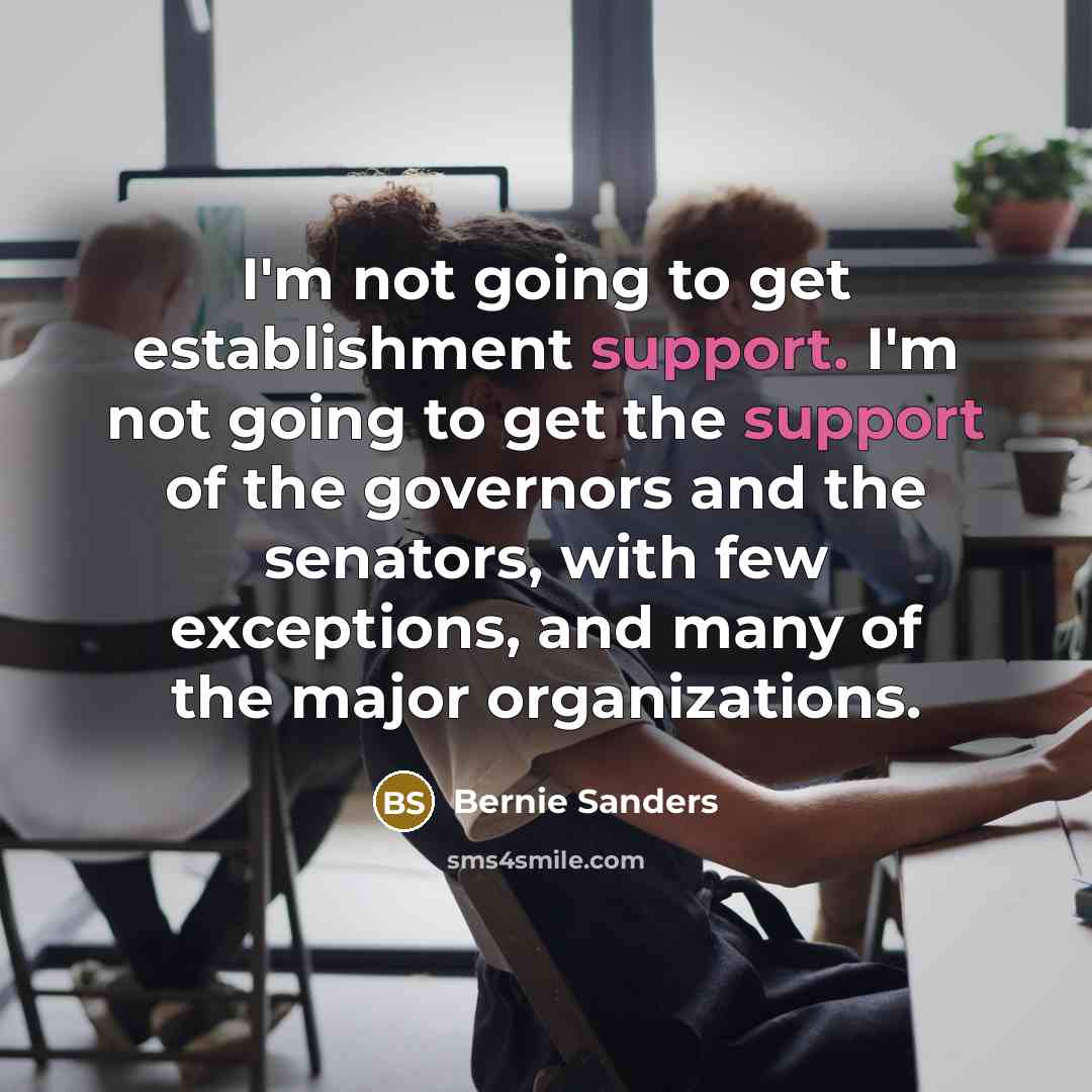 “I'm not going to get establishment support. I'm not going to get the support of the governors and the senators, with few exceptions, and many of the major organizations.” quote by Bernie Sanders